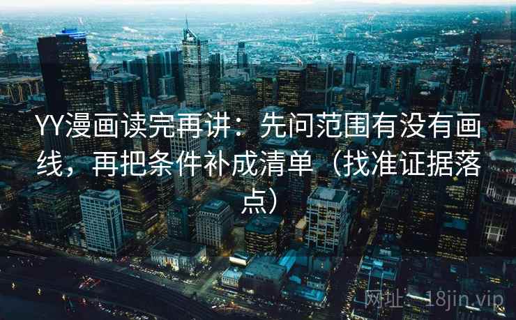YY漫画读完再讲:先问范围有没有画线,再把条件补成清单(找准证据落点) YY漫画读完再讲:先问范围有没有画线,再把条件补成清单(找准证据落点)